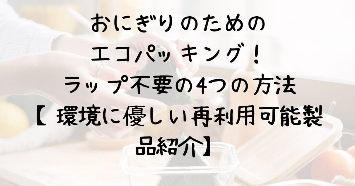 おにぎりのためのエコパッキング！ラップ不要の4つの方法【環境に優しい再利用可能製品紹介】